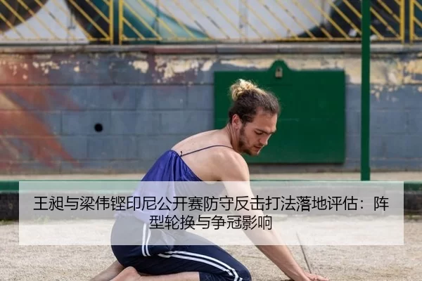 王昶与梁伟铿印尼公开赛防守反击打法落地评估：阵型轮换与争冠影响