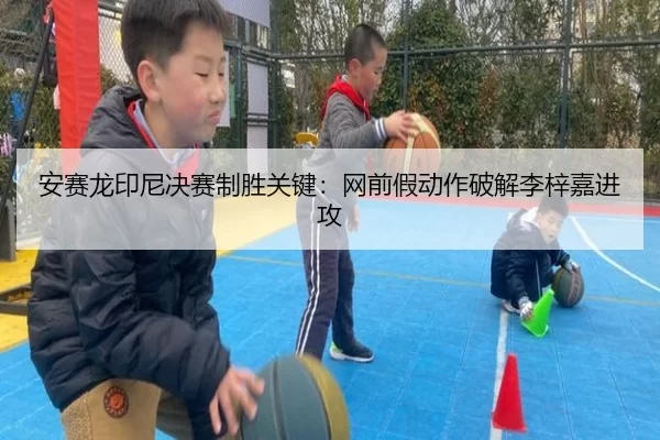 安赛龙印尼决赛制胜关键：网前假动作破解李梓嘉进攻